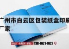 廣州市白云區包裝紙盒印刷廠(chǎng)家｜廣州市白云區包裝紙盒印刷廠(chǎng)家聯(lián)系電話(huà)