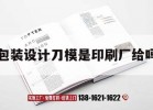 包裝設計刀模是印刷廠(chǎng)給嗎｜包裝刀模裁切示意圖