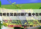 昆明包裝袋印刷廠(chǎng)集中在哪｜昆明產(chǎn)品包裝印刷哪家好